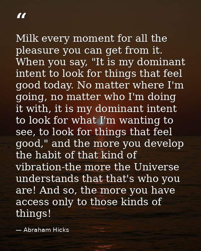 Milk every moment for all the pleasure you can get from it. When you say, "It is my dominant intent to look for things t — Abraham Hicks