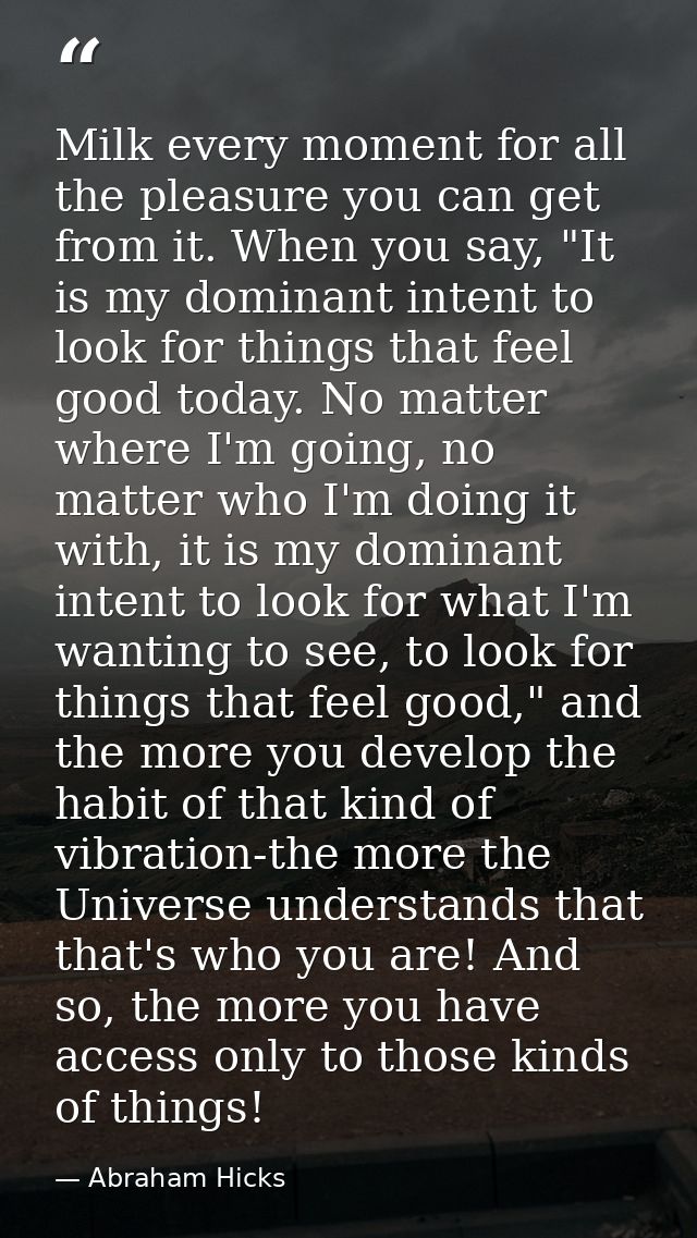 Milk every moment for all the pleasure you can get from it. When you say, "It is my dominant intent to look for things t — Abraham Hicks
