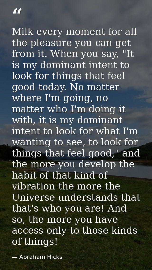 Milk every moment for all the pleasure you can get from it. When you say, "It is my dominant intent to look for things t — Abraham Hicks