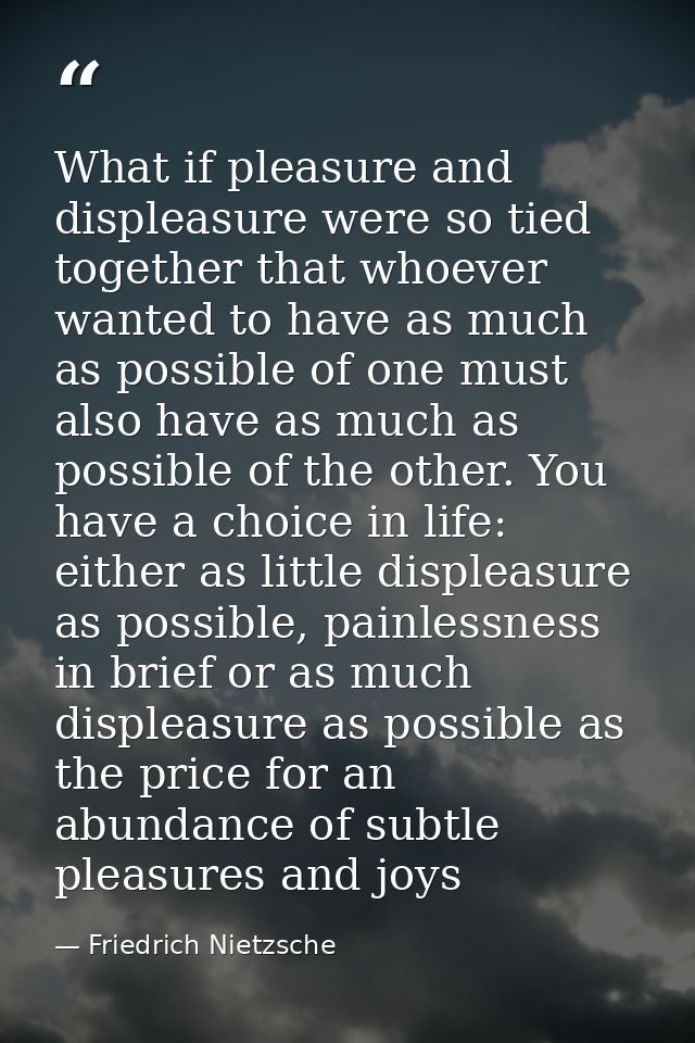 What if pleasure and displeasure were so tied together that whoever wanted to have as much as possible of one must also  — Friedrich Nietzsche