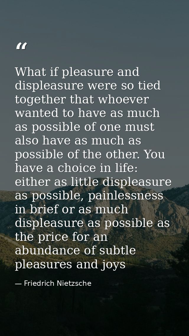 What if pleasure and displeasure were so tied together that whoever wanted to have as much as possible of one must also  — Friedrich Nietzsche