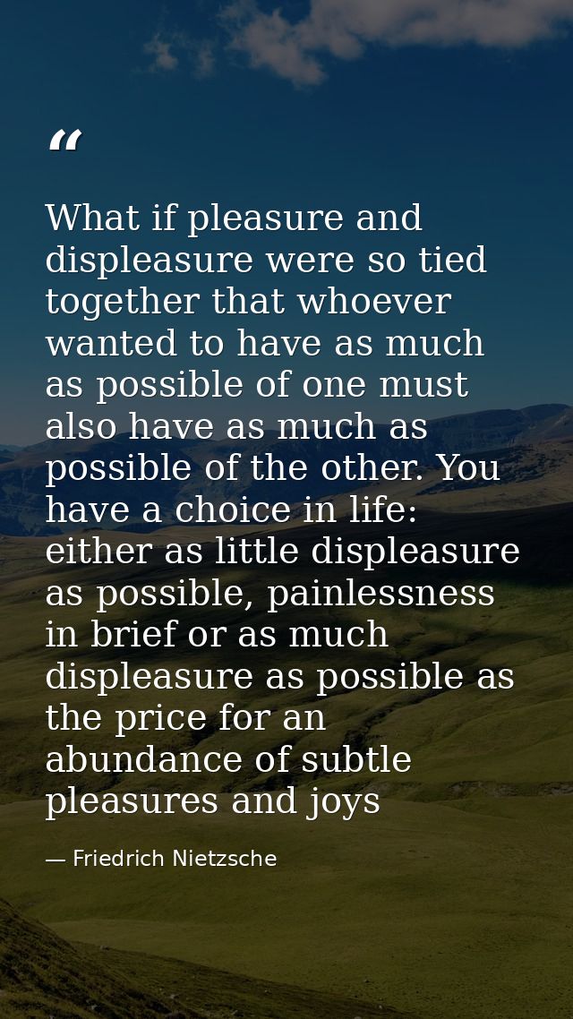 What if pleasure and displeasure were so tied together that whoever wanted to have as much as possible of one must also  — Friedrich Nietzsche