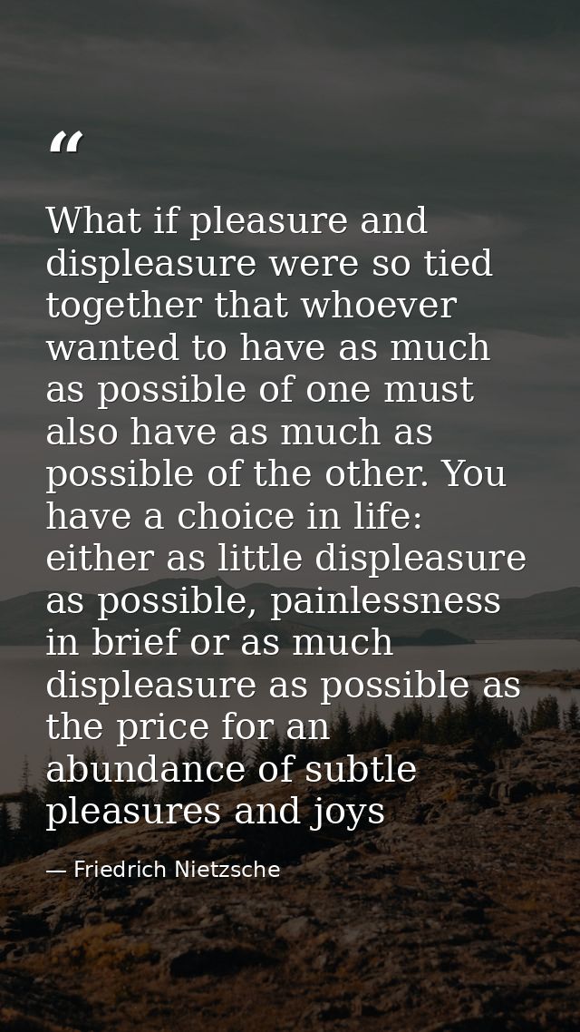 What if pleasure and displeasure were so tied together that whoever wanted to have as much as possible of one must also  — Friedrich Nietzsche