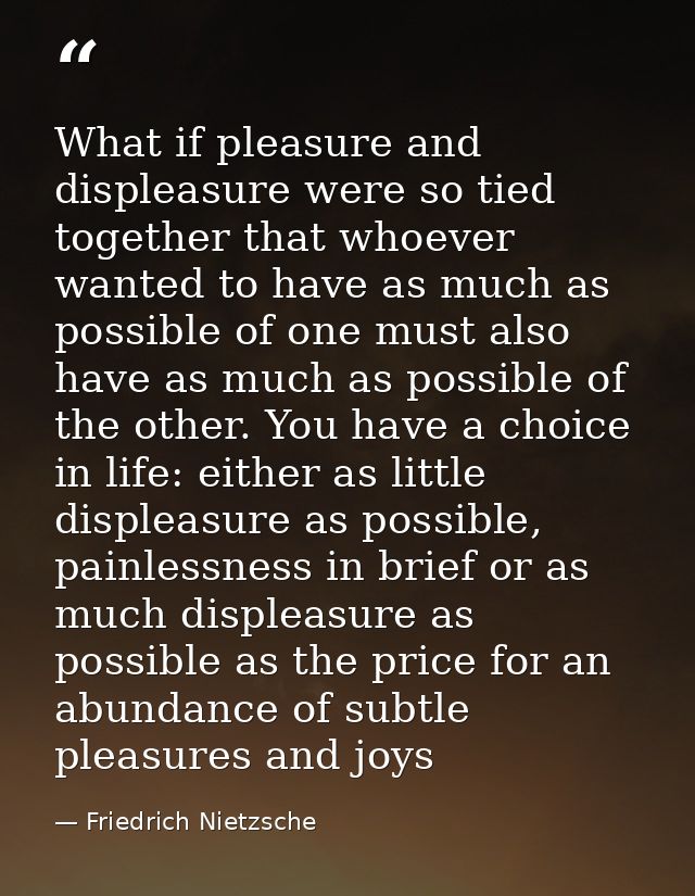What if pleasure and displeasure were so tied together that whoever wanted to have as much as possible of one must also  — Friedrich Nietzsche