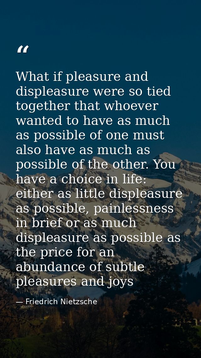 What if pleasure and displeasure were so tied together that whoever wanted to have as much as possible of one must also  — Friedrich Nietzsche