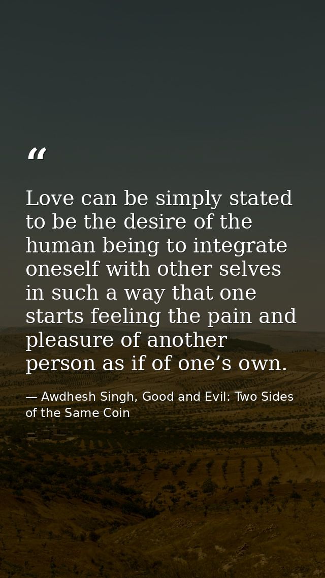 Love can be simply stated to be the desire of the human being to integrate oneself with other selves in such a way that  — Awdhesh Singh, Good and Evil: Two Sides of the Same Coin