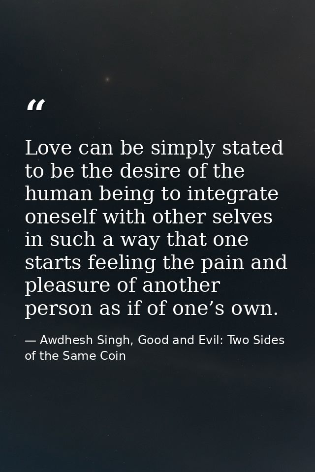 Love can be simply stated to be the desire of the human being to integrate oneself with other selves in such a way that  — Awdhesh Singh, Good and Evil: Two Sides of the Same Coin