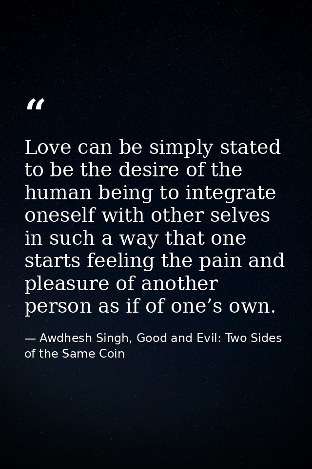 Love can be simply stated to be the desire of the human being to integrate oneself with other selves in such a way that  — Awdhesh Singh, Good and Evil: Two Sides of the Same Coin