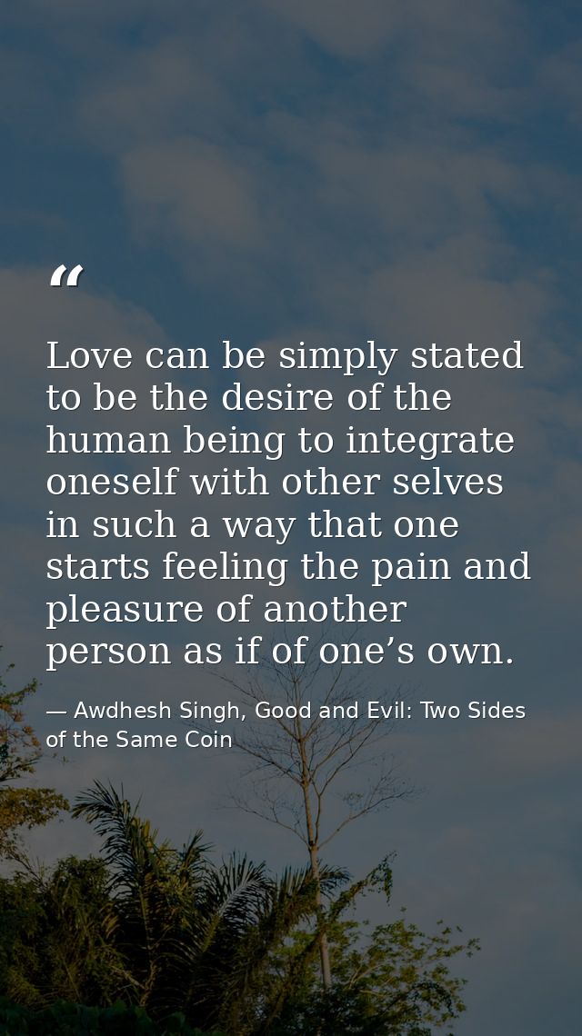 Love can be simply stated to be the desire of the human being to integrate oneself with other selves in such a way that  — Awdhesh Singh, Good and Evil: Two Sides of the Same Coin
