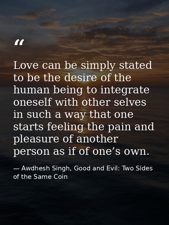 Love can be simply stated to be the desire of the human being to integrate oneself with other selves in such a way that  — Awdhesh Singh, Good and Evil: Two Sides of the Same Coin