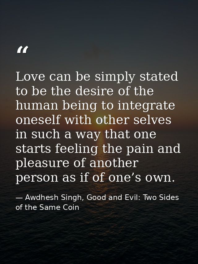 Love can be simply stated to be the desire of the human being to integrate oneself with other selves in such a way that  — Awdhesh Singh, Good and Evil: Two Sides of the Same Coin