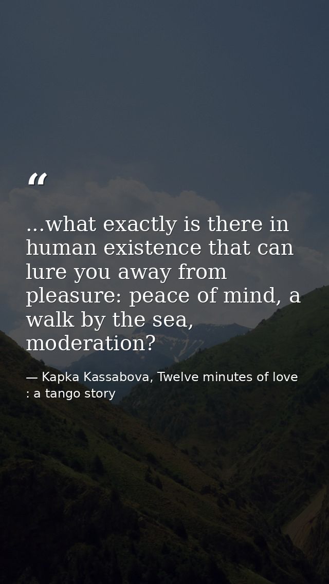 ...what exactly is there in human existence that can lure you away from pleasure: peace of mind, a walk by the sea, mode — Kapka Kassabova, Twelve minutes of love : a tango story