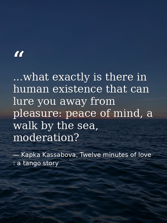 ...what exactly is there in human existence that can lure you away from pleasure: peace of mind, a walk by the sea, mode — Kapka Kassabova, Twelve minutes of love : a tango story