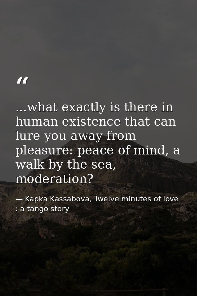 ...what exactly is there in human existence that can lure you away from pleasure: peace of mind, a walk by the sea, mode — Kapka Kassabova, Twelve minutes of love : a tango story