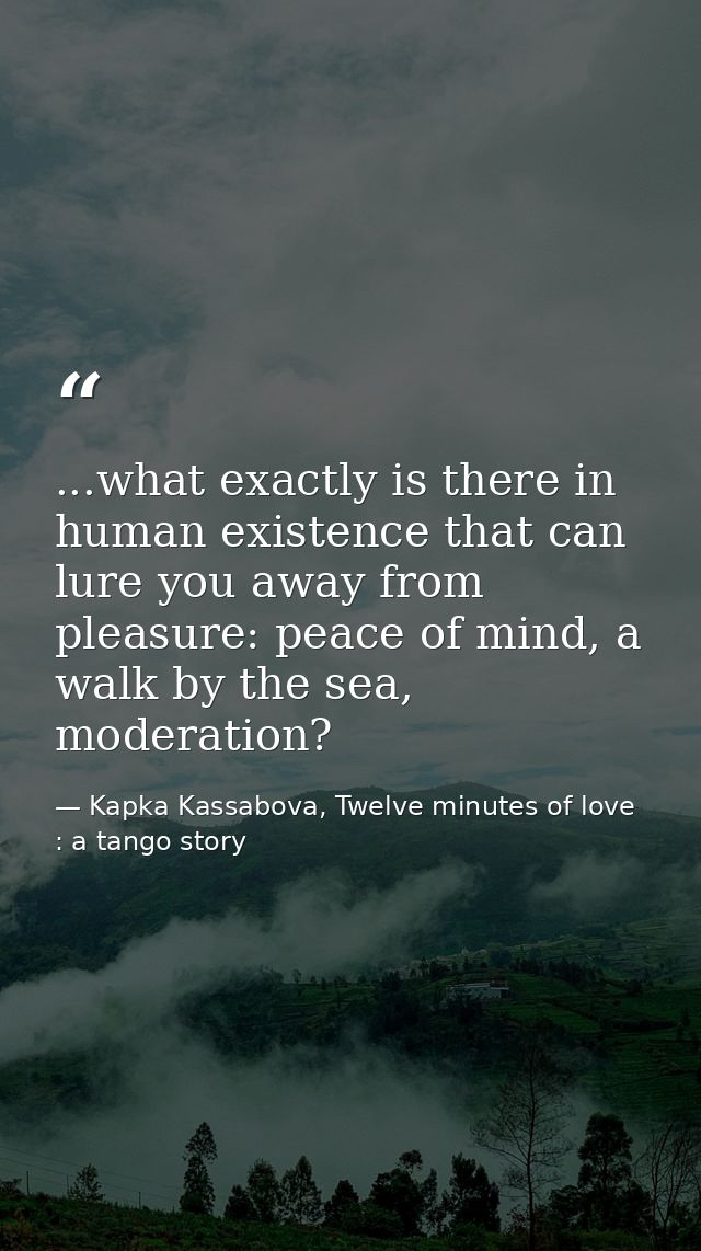 ...what exactly is there in human existence that can lure you away from pleasure: peace of mind, a walk by the sea, mode — Kapka Kassabova, Twelve minutes of love : a tango story