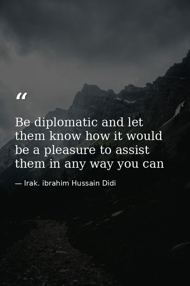 Be diplomatic and let them know how it would be a pleasure to assist them in any way you can — Irak. ibrahim Hussain Didi