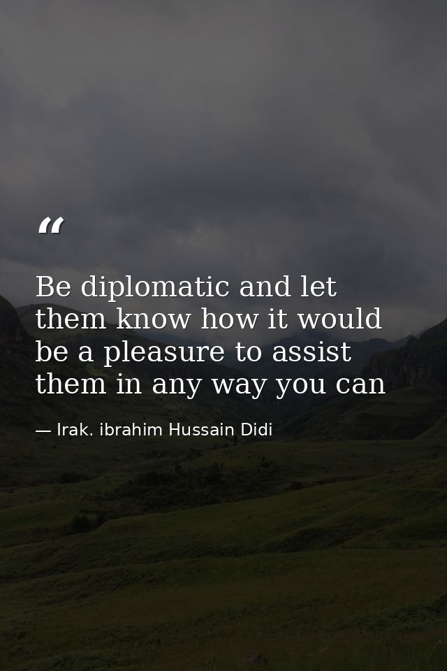 Be diplomatic and let them know how it would be a pleasure to assist them in any way you can — Irak. ibrahim Hussain Didi