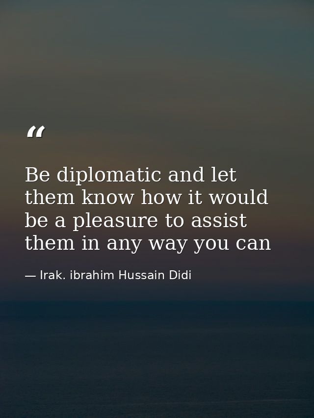 Be diplomatic and let them know how it would be a pleasure to assist them in any way you can — Irak. ibrahim Hussain Didi