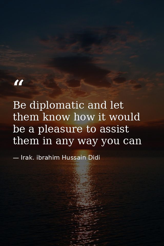 Be diplomatic and let them know how it would be a pleasure to assist them in any way you can — Irak. ibrahim Hussain Didi