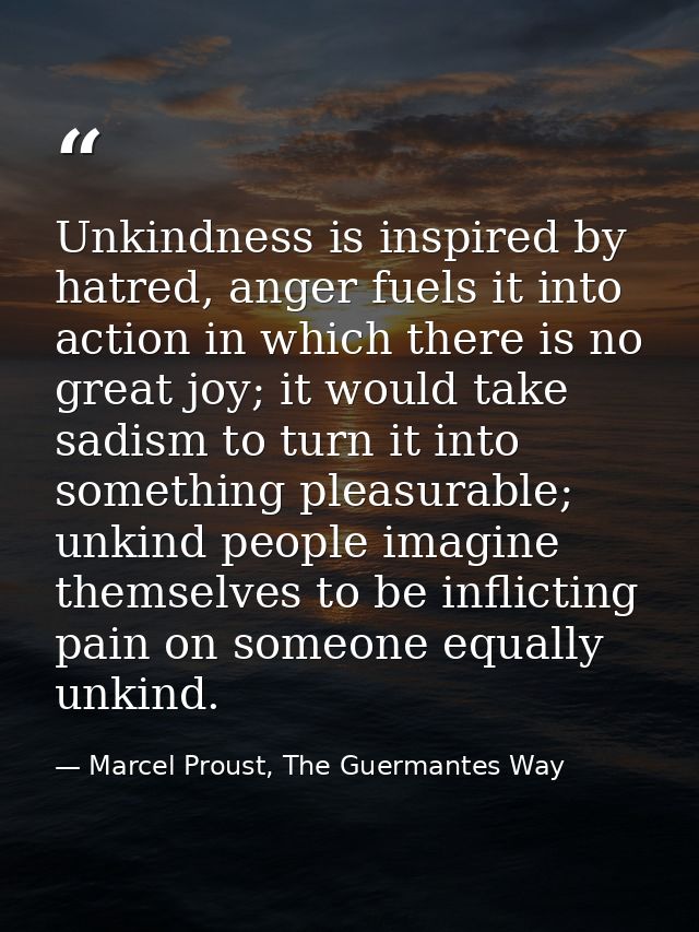 Unkindness is inspired by hatred, anger fuels it into action in which there is no great joy; it would take sadism to tur — Marcel Proust, The Guermantes Way