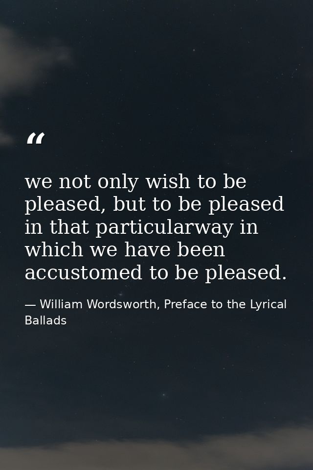 we not only wish to be pleased, but to be pleased in that particularway in which we have been accustomed to be pleased. — William Wordsworth, Preface to the Lyrical Ballads