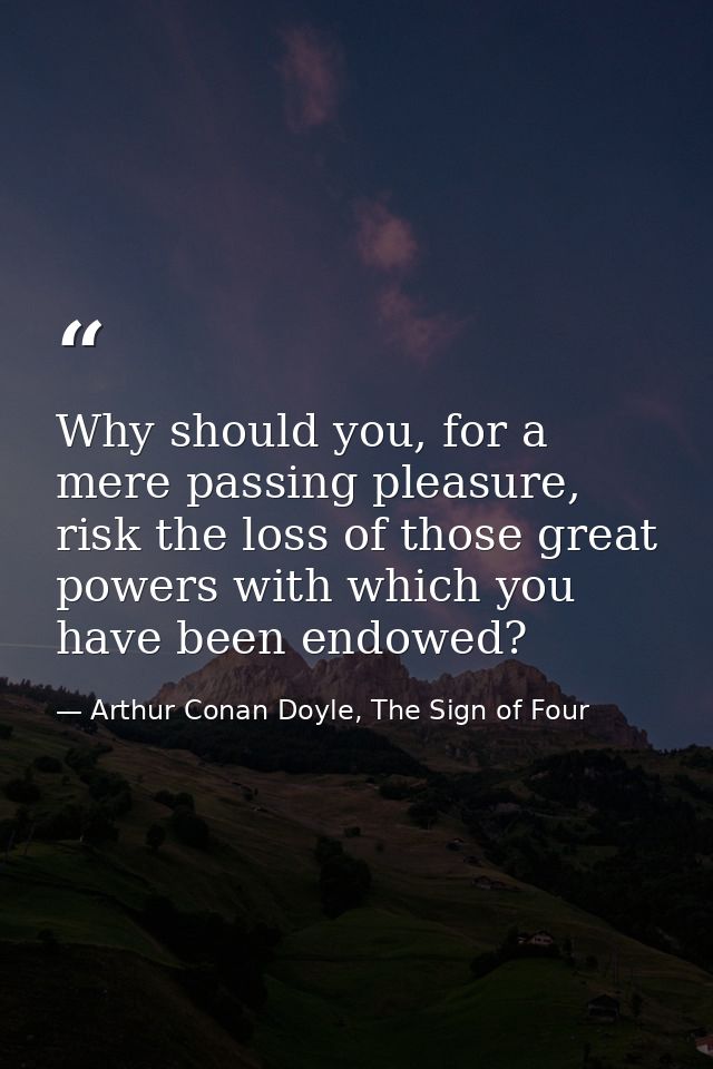 Why should you, for a mere passing pleasure, risk the loss of those great powers with which you have been endowed? — Arthur Conan Doyle, The Sign of Four