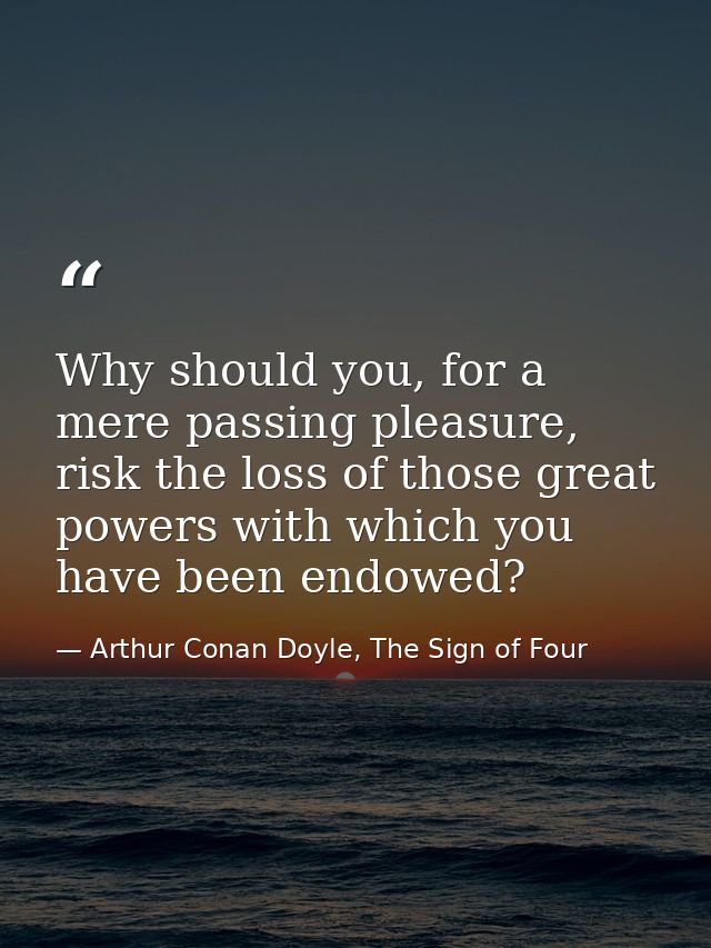 Why should you, for a mere passing pleasure, risk the loss of those great powers with which you have been endowed? — Arthur Conan Doyle, The Sign of Four