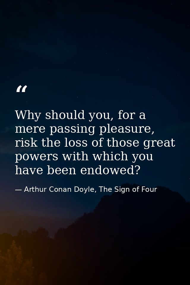 Why should you, for a mere passing pleasure, risk the loss of those great powers with which you have been endowed? — Arthur Conan Doyle, The Sign of Four