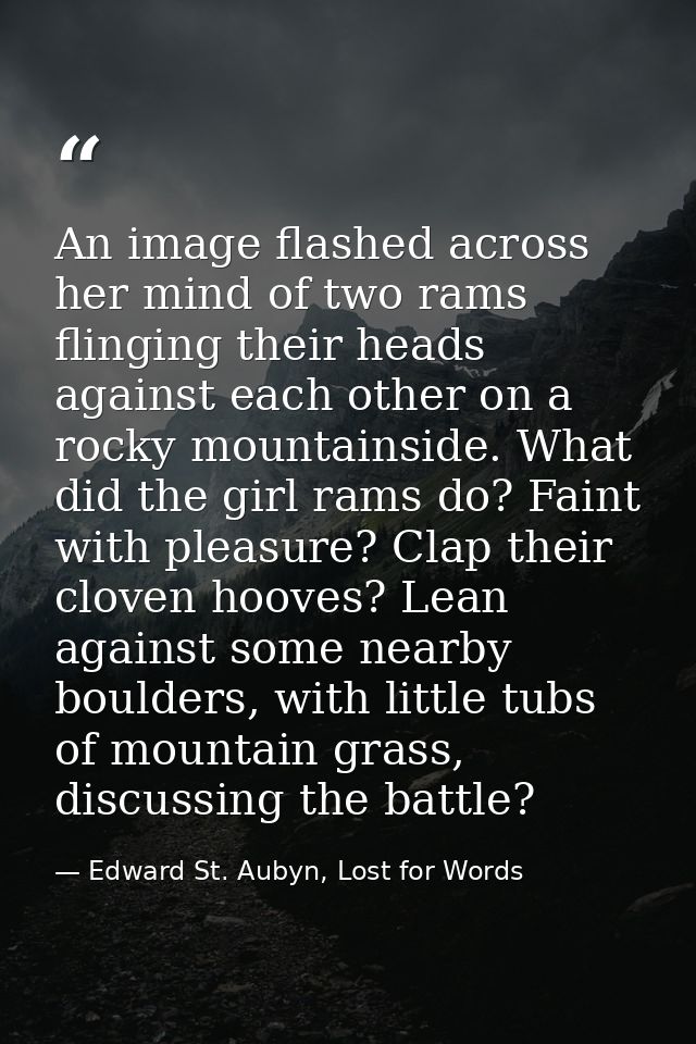 An image flashed across her mind of two rams flinging their heads against each other on a rocky mountainside. What did t — Edward St. Aubyn, Lost for Words