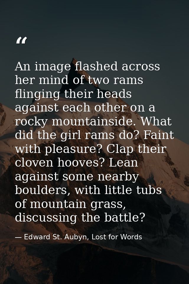 An image flashed across her mind of two rams flinging their heads against each other on a rocky mountainside. What did t — Edward St. Aubyn, Lost for Words