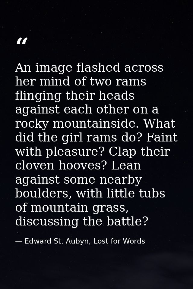 An image flashed across her mind of two rams flinging their heads against each other on a rocky mountainside. What did t — Edward St. Aubyn, Lost for Words