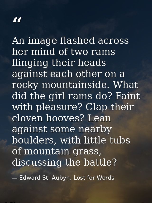 An image flashed across her mind of two rams flinging their heads against each other on a rocky mountainside. What did t — Edward St. Aubyn, Lost for Words