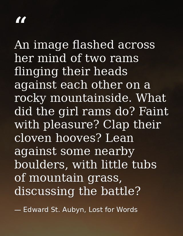 An image flashed across her mind of two rams flinging their heads against each other on a rocky mountainside. What did t — Edward St. Aubyn, Lost for Words