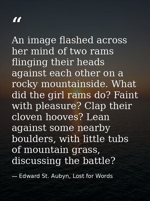 An image flashed across her mind of two rams flinging their heads against each other on a rocky mountainside. What did t — Edward St. Aubyn, Lost for Words