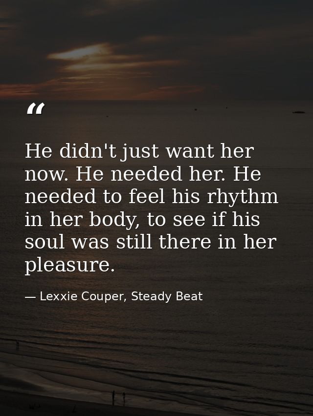 He didn't just want her now. He needed her. He needed to feel his rhythm in her body, to see if his soul was still there — Lexxie Couper, Steady Beat