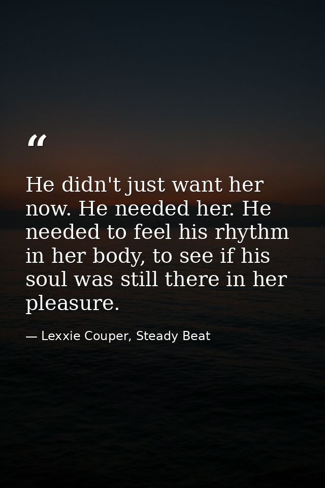 He didn't just want her now. He needed her. He needed to feel his rhythm in her body, to see if his soul was still there — Lexxie Couper, Steady Beat