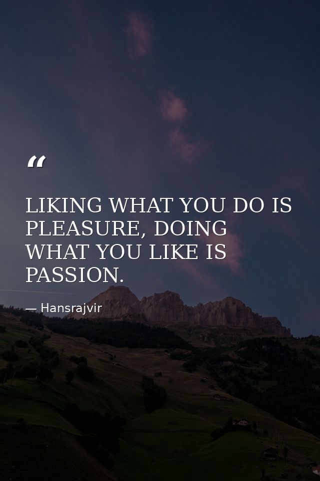 LIKING WHAT YOU DO IS PLEASURE, DOING WHAT YOU LIKE IS PASSION. — Hansrajvir