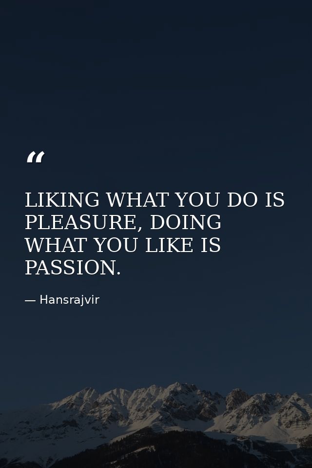 LIKING WHAT YOU DO IS PLEASURE, DOING WHAT YOU LIKE IS PASSION. — Hansrajvir