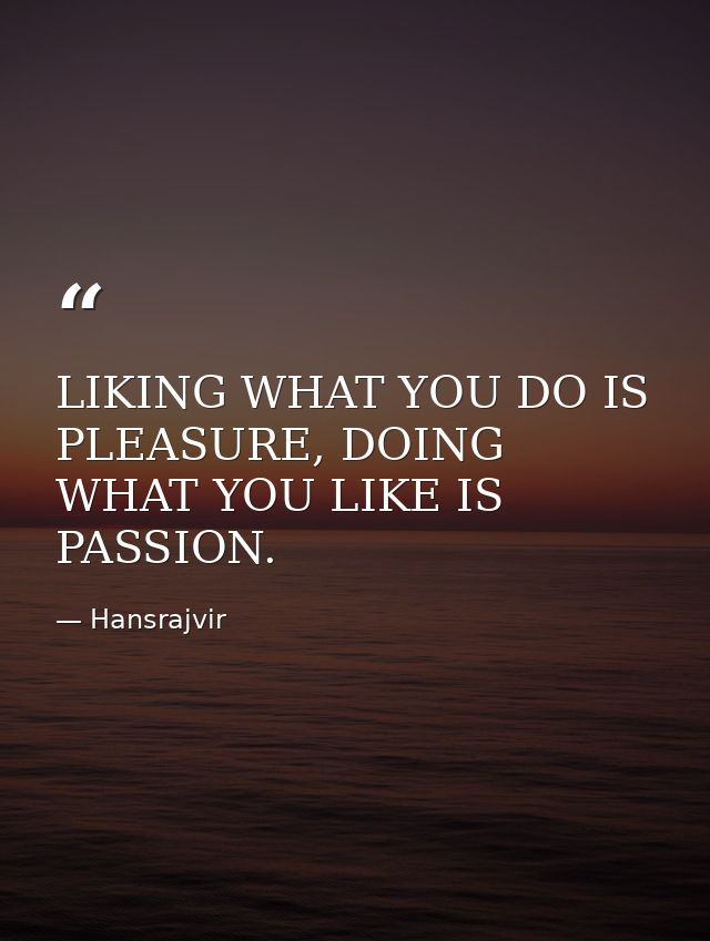 LIKING WHAT YOU DO IS PLEASURE, DOING WHAT YOU LIKE IS PASSION. — Hansrajvir