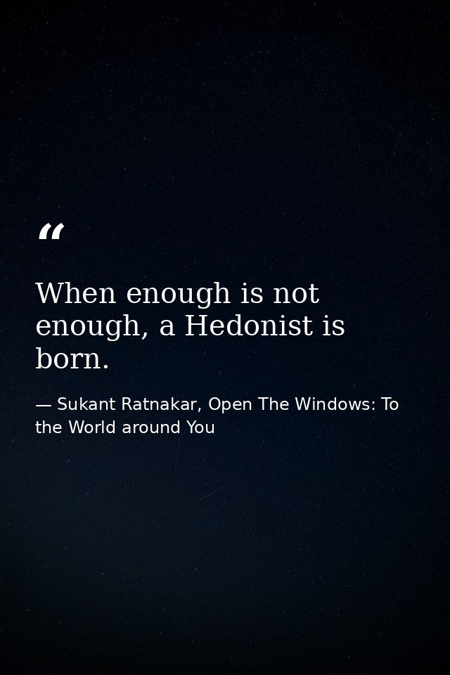 When enough is not enough, a Hedonist is born. — Sukant Ratnakar, Open The Windows: To the World around You