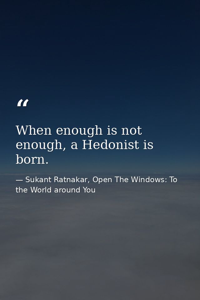 When enough is not enough, a Hedonist is born. — Sukant Ratnakar, Open The Windows: To the World around You