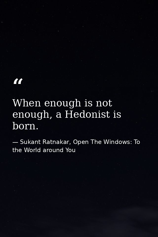 When enough is not enough, a Hedonist is born. — Sukant Ratnakar, Open The Windows: To the World around You