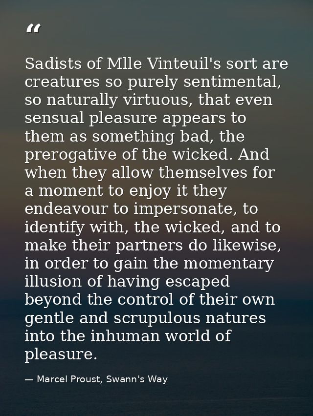 Sadists of Mlle Vinteuil's sort are creatures so purely sentimental, so naturally virtuous, that even sensual pleasure a — Marcel Proust, Swann's Way