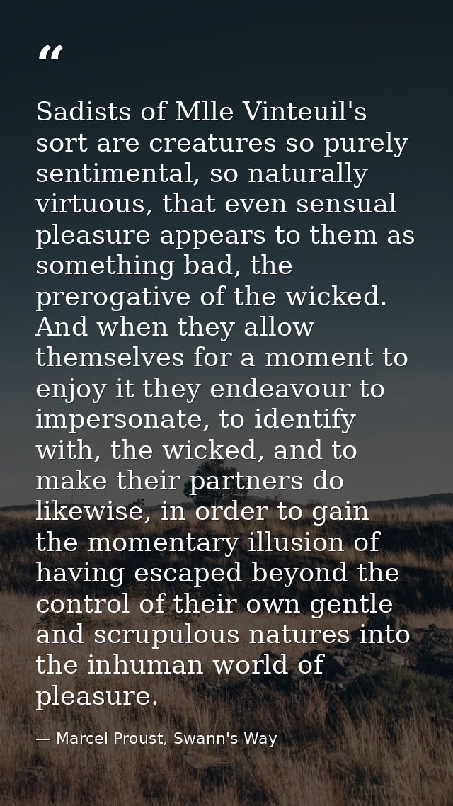 Sadists of Mlle Vinteuil's sort are creatures so purely sentimental, so naturally virtuous, that even sensual pleasure a — Marcel Proust, Swann's Way