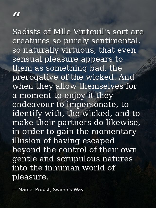Sadists of Mlle Vinteuil's sort are creatures so purely sentimental, so naturally virtuous, that even sensual pleasure a — Marcel Proust, Swann's Way