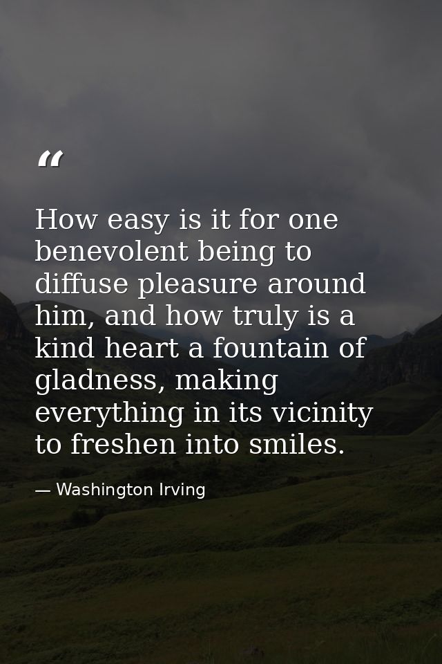 How easy is it for one benevolent being to diffuse pleasure around him, and how truly is a kind heart a fountain of glad — Washington Irving