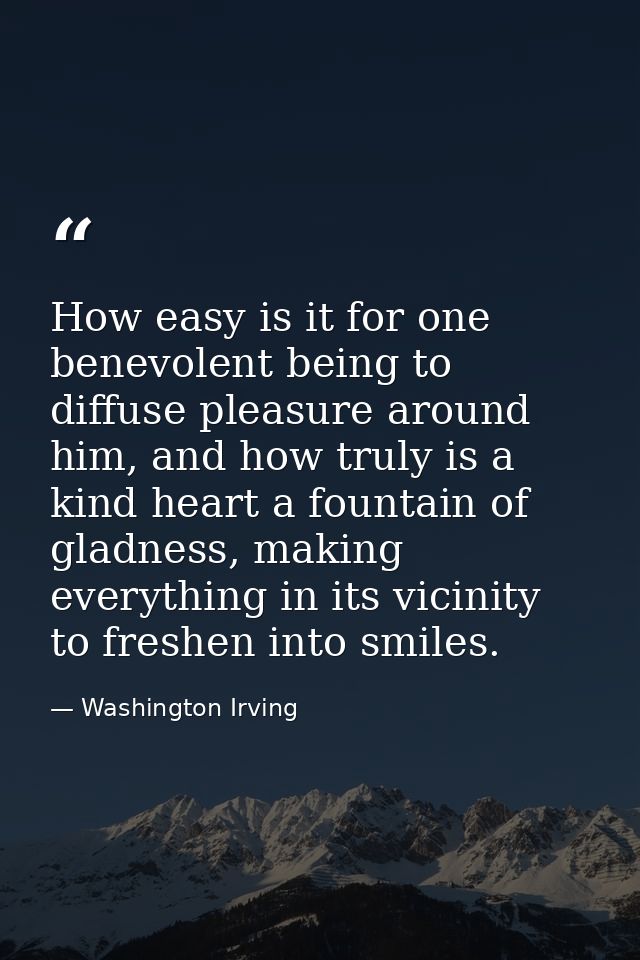 How easy is it for one benevolent being to diffuse pleasure around him, and how truly is a kind heart a fountain of glad — Washington Irving