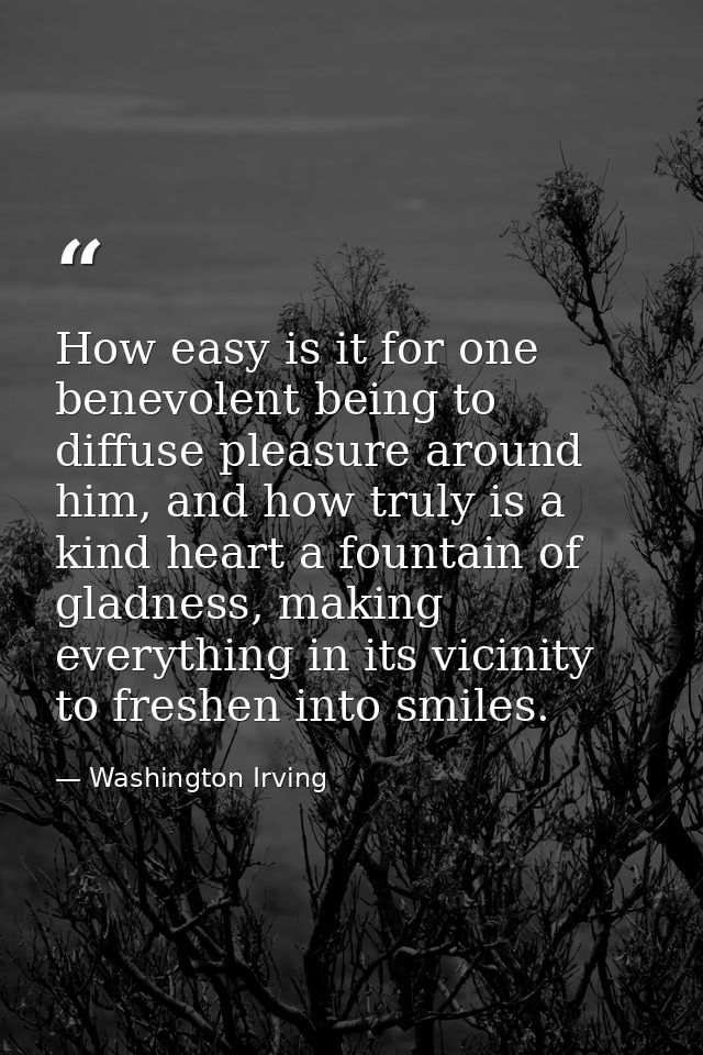 How easy is it for one benevolent being to diffuse pleasure around him, and how truly is a kind heart a fountain of glad — Washington Irving