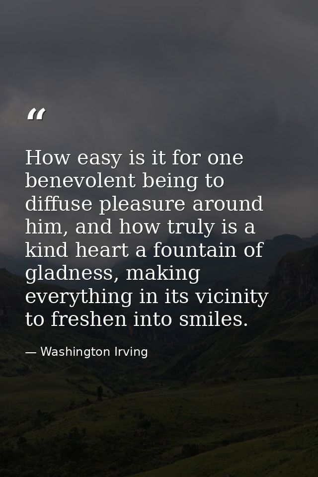How easy is it for one benevolent being to diffuse pleasure around him, and how truly is a kind heart a fountain of glad — Washington Irving
