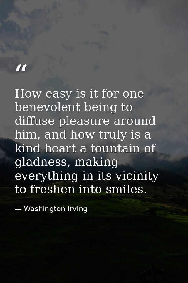 How easy is it for one benevolent being to diffuse pleasure around him, and how truly is a kind heart a fountain of glad — Washington Irving